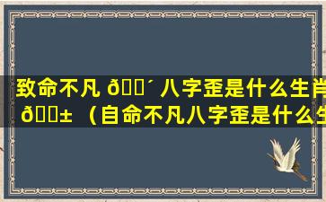 致命不凡 🌴 八字歪是什么生肖 🐱 （自命不凡八字歪是什么生肖动物）
